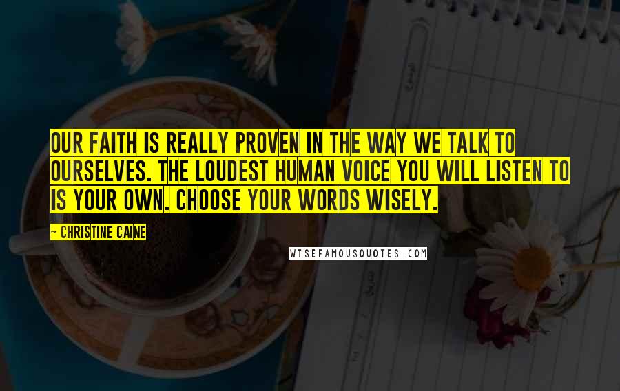 Christine Caine Quotes: Our faith is really proven in the way we talk to ourselves. The loudest human voice you will listen to is your own. Choose your words wisely.
