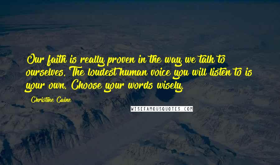 Christine Caine Quotes: Our faith is really proven in the way we talk to ourselves. The loudest human voice you will listen to is your own. Choose your words wisely.