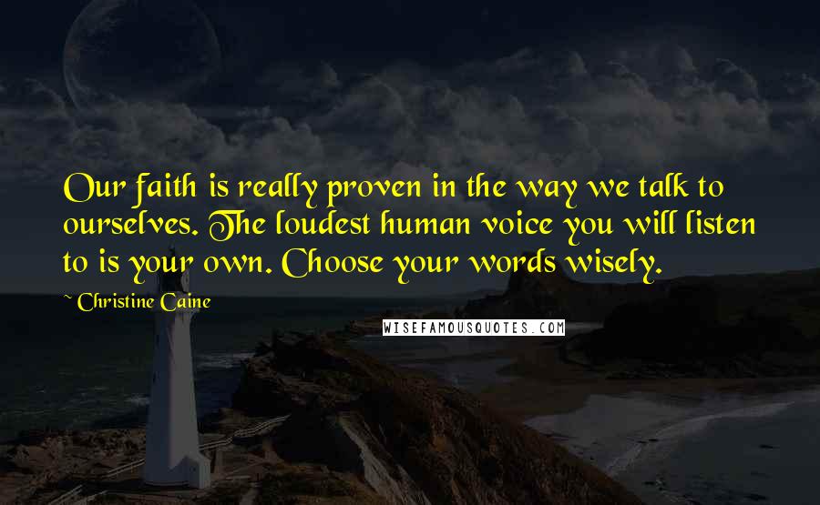 Christine Caine Quotes: Our faith is really proven in the way we talk to ourselves. The loudest human voice you will listen to is your own. Choose your words wisely.
