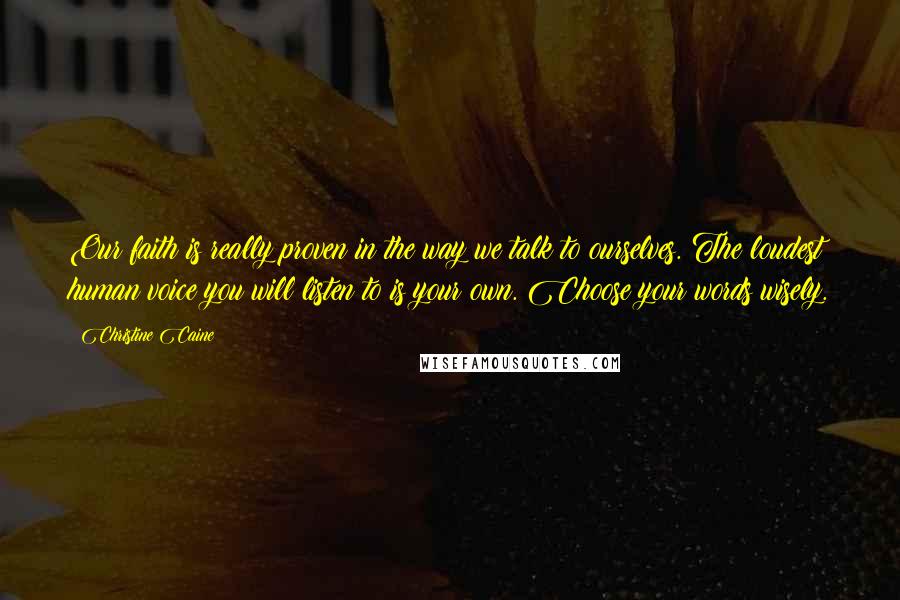 Christine Caine Quotes: Our faith is really proven in the way we talk to ourselves. The loudest human voice you will listen to is your own. Choose your words wisely.