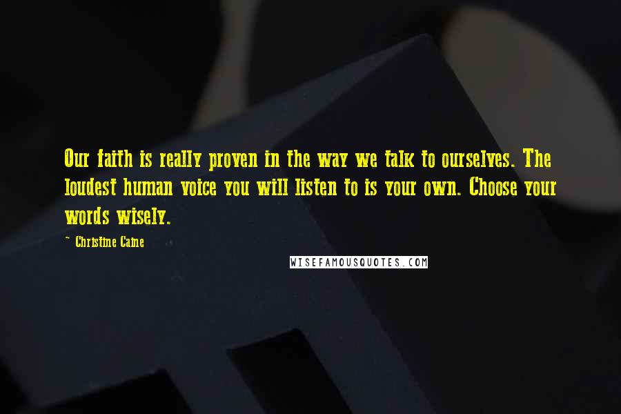 Christine Caine Quotes: Our faith is really proven in the way we talk to ourselves. The loudest human voice you will listen to is your own. Choose your words wisely.