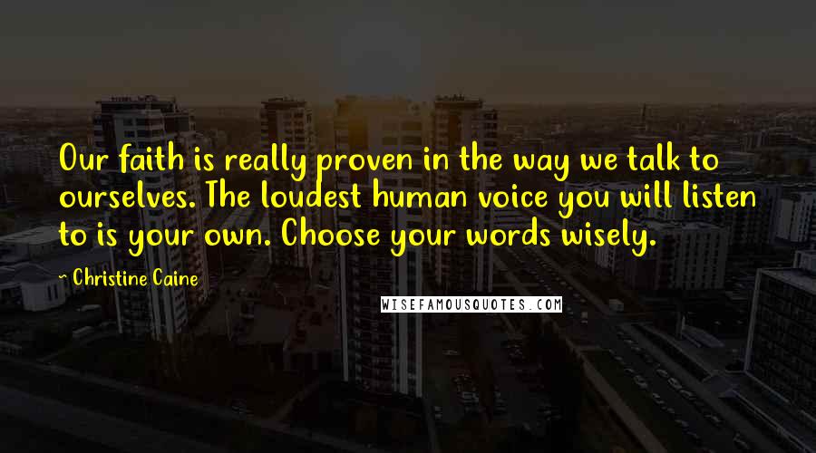Christine Caine Quotes: Our faith is really proven in the way we talk to ourselves. The loudest human voice you will listen to is your own. Choose your words wisely.