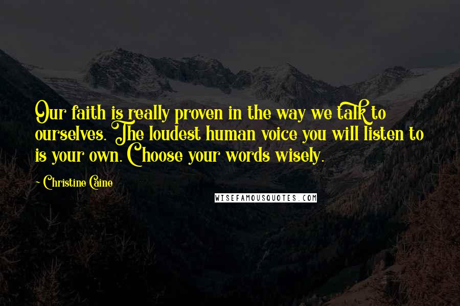 Christine Caine Quotes: Our faith is really proven in the way we talk to ourselves. The loudest human voice you will listen to is your own. Choose your words wisely.
