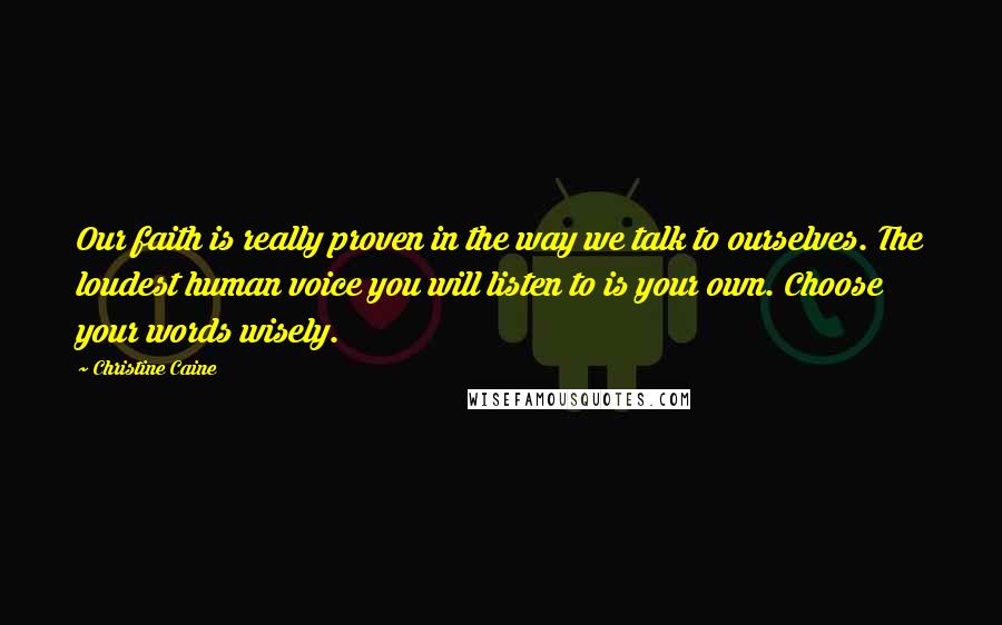Christine Caine Quotes: Our faith is really proven in the way we talk to ourselves. The loudest human voice you will listen to is your own. Choose your words wisely.