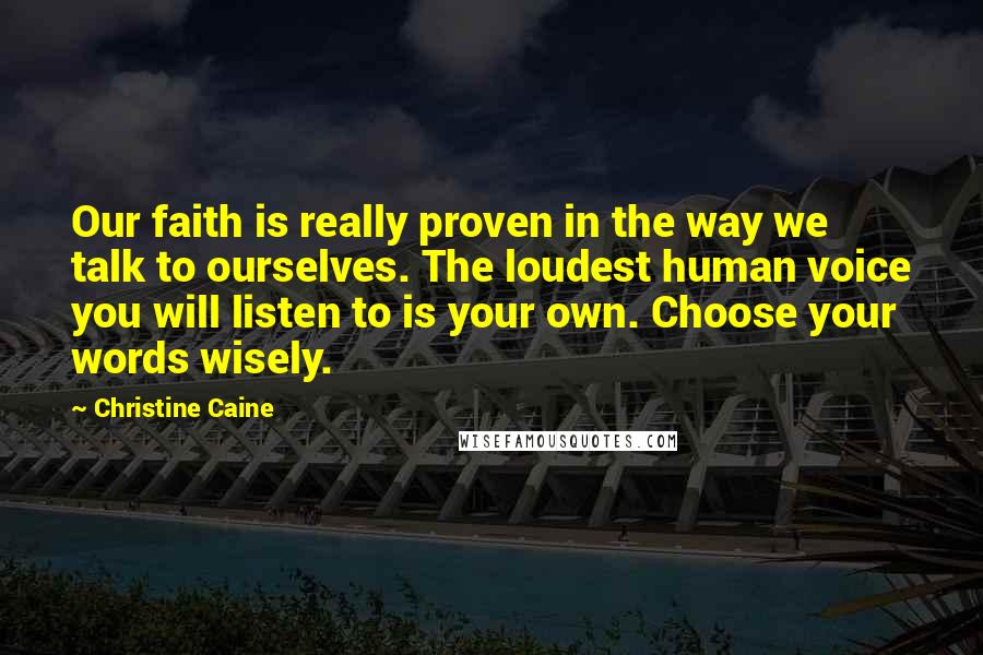 Christine Caine Quotes: Our faith is really proven in the way we talk to ourselves. The loudest human voice you will listen to is your own. Choose your words wisely.