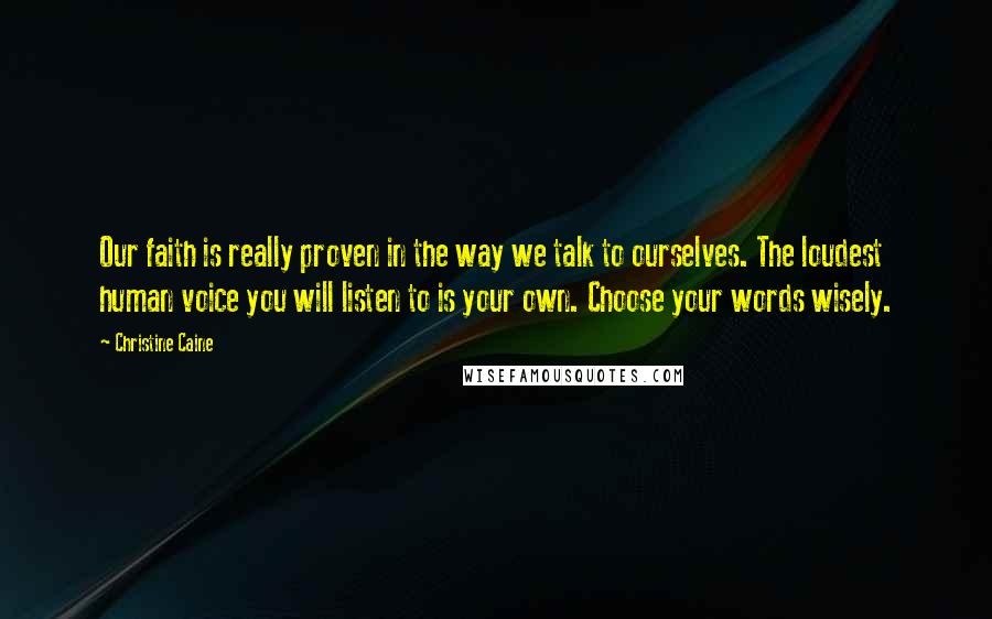 Christine Caine Quotes: Our faith is really proven in the way we talk to ourselves. The loudest human voice you will listen to is your own. Choose your words wisely.