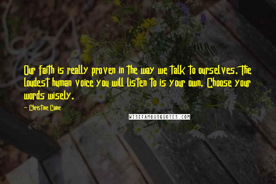 Christine Caine Quotes: Our faith is really proven in the way we talk to ourselves. The loudest human voice you will listen to is your own. Choose your words wisely.