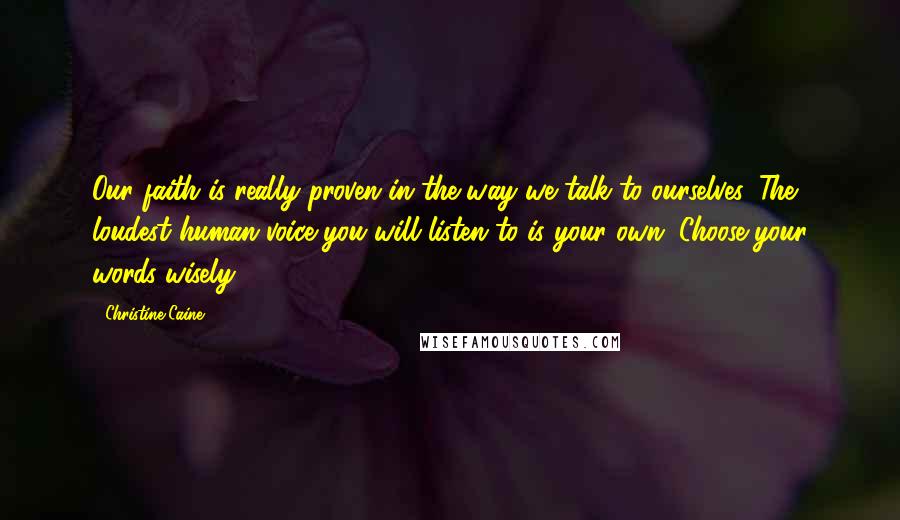 Christine Caine Quotes: Our faith is really proven in the way we talk to ourselves. The loudest human voice you will listen to is your own. Choose your words wisely.