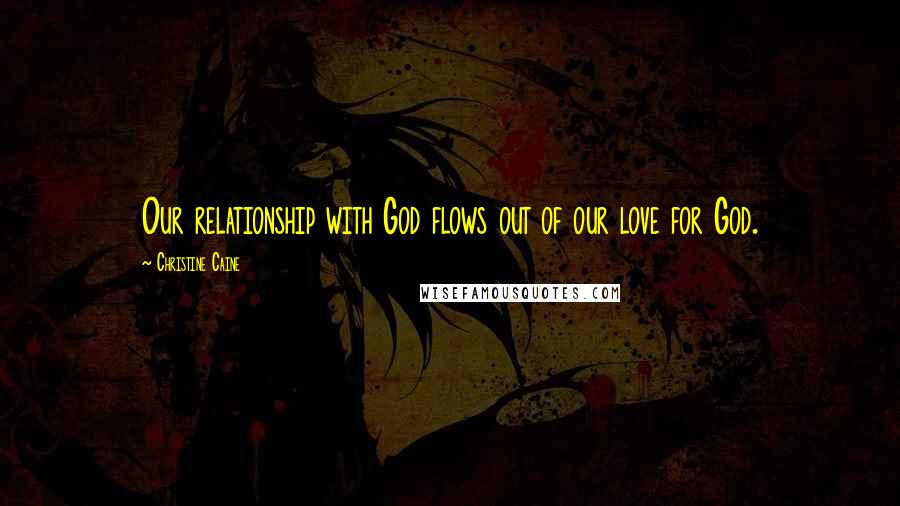 Christine Caine Quotes: Our relationship with God flows out of our love for God.