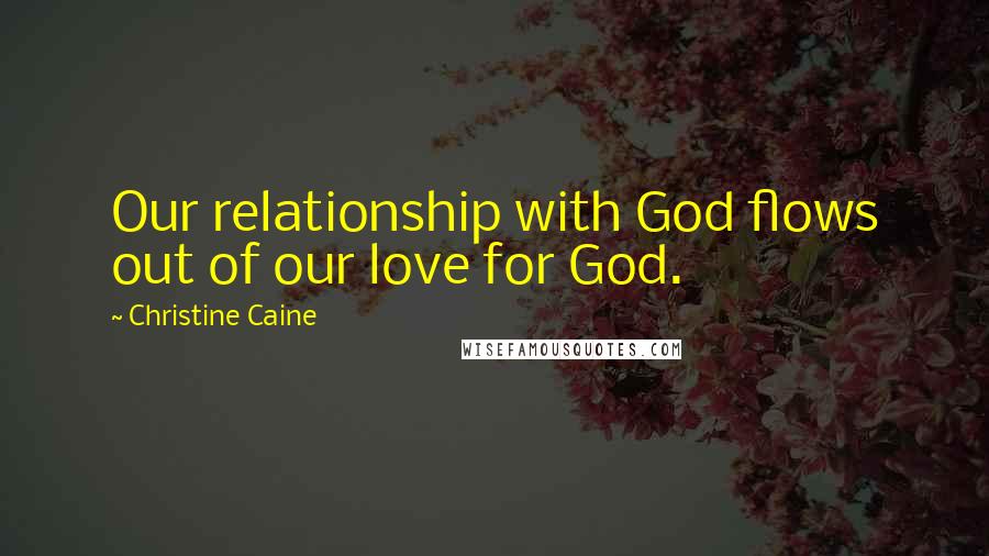 Christine Caine Quotes: Our relationship with God flows out of our love for God.