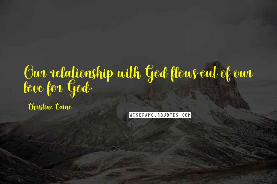 Christine Caine Quotes: Our relationship with God flows out of our love for God.