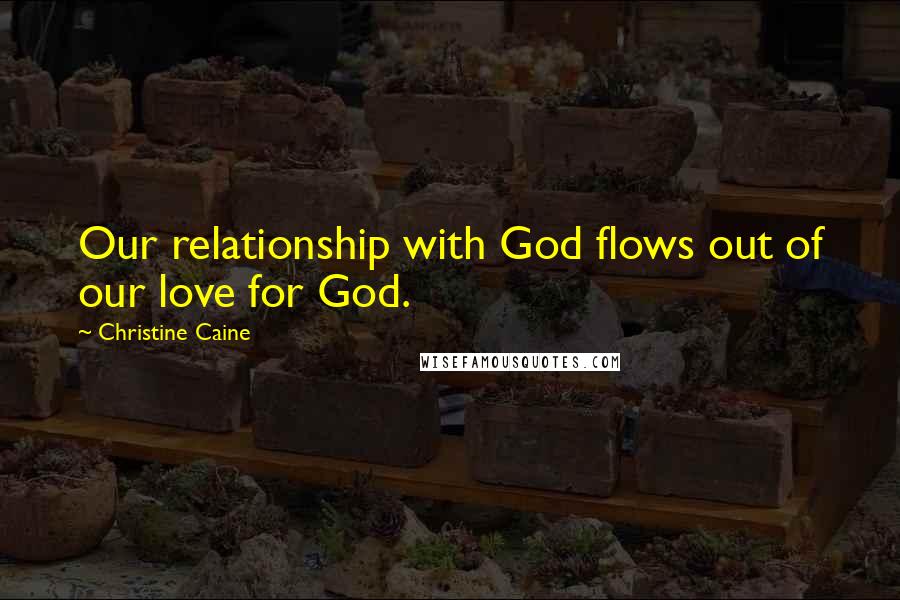 Christine Caine Quotes: Our relationship with God flows out of our love for God.