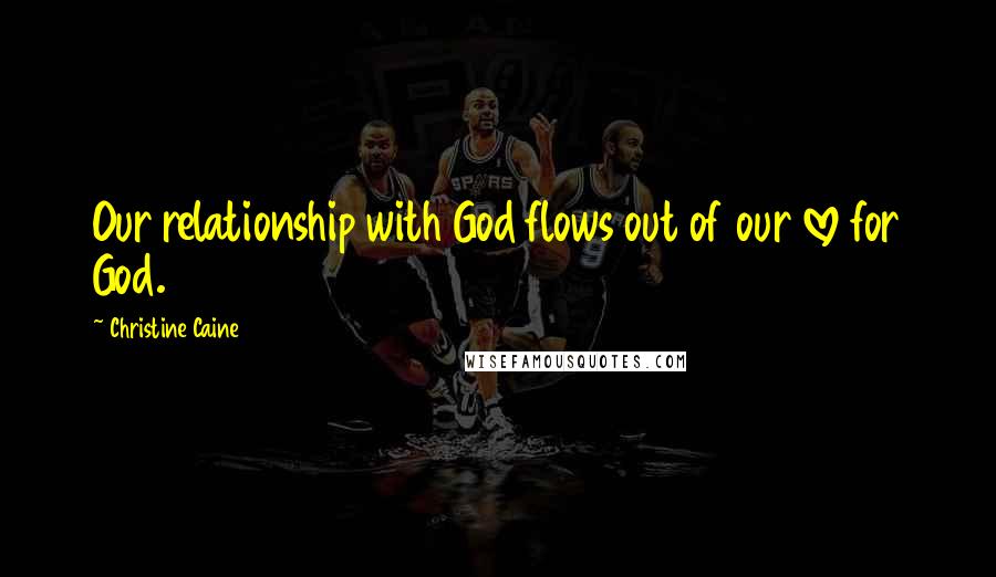 Christine Caine Quotes: Our relationship with God flows out of our love for God.