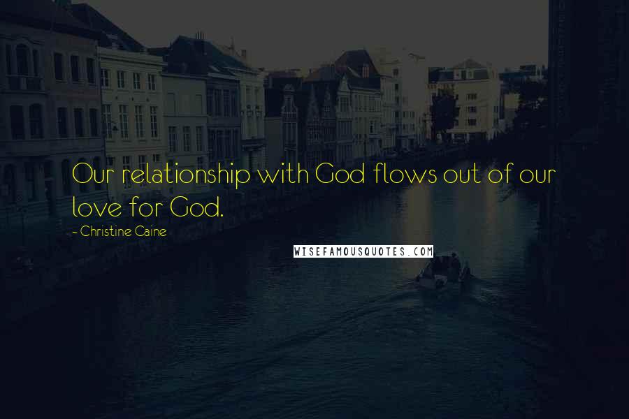 Christine Caine Quotes: Our relationship with God flows out of our love for God.