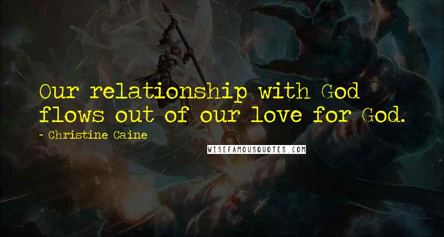 Christine Caine Quotes: Our relationship with God flows out of our love for God.