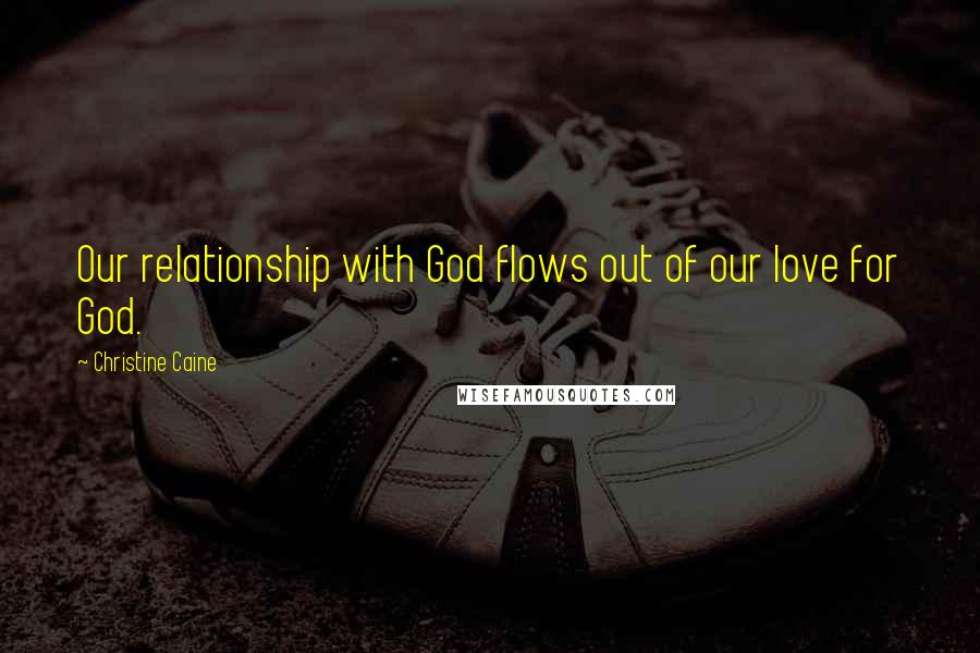 Christine Caine Quotes: Our relationship with God flows out of our love for God.