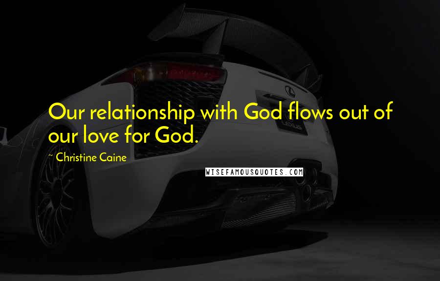 Christine Caine Quotes: Our relationship with God flows out of our love for God.