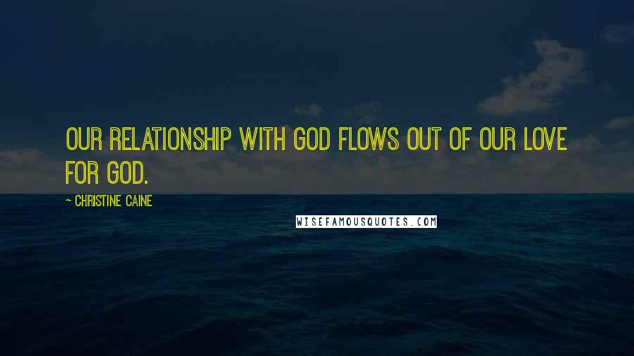 Christine Caine Quotes: Our relationship with God flows out of our love for God.