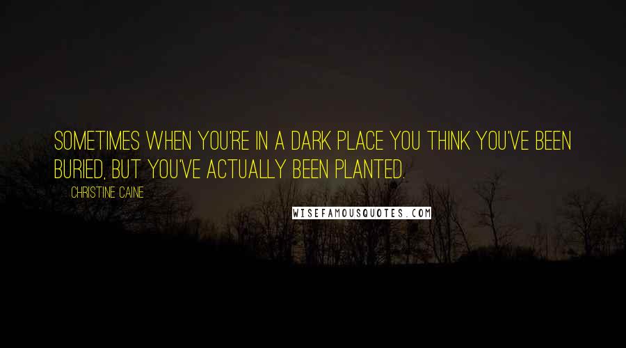 Christine Caine Quotes: Sometimes when you're in a dark place you think you've been buried, but you've actually been planted.