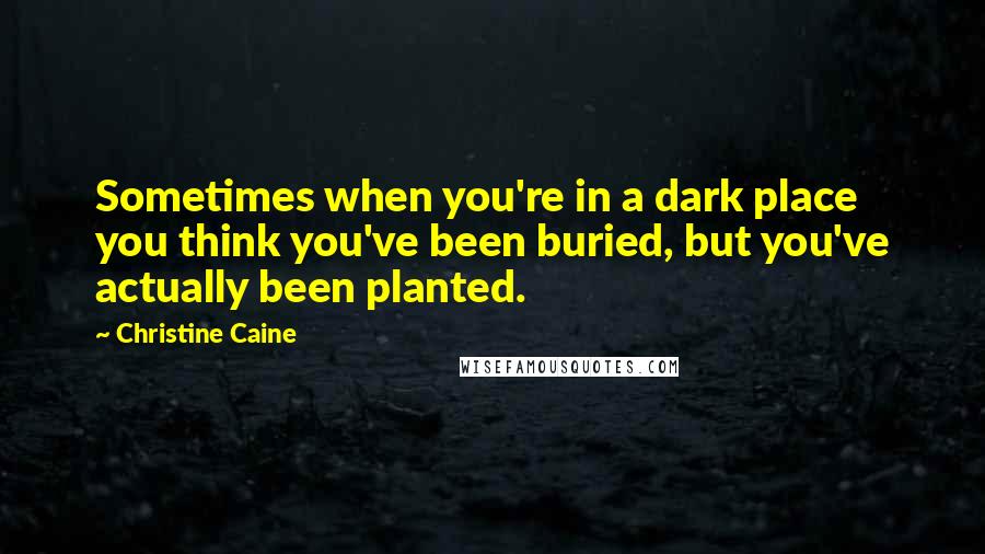 Christine Caine Quotes: Sometimes when you're in a dark place you think you've been buried, but you've actually been planted.