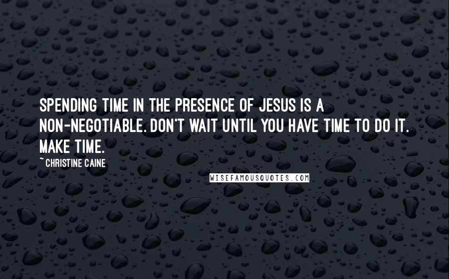 Christine Caine Quotes: Spending time in the presence of Jesus is a non-negotiable. Don't wait until you have time to do it. MAKE time.