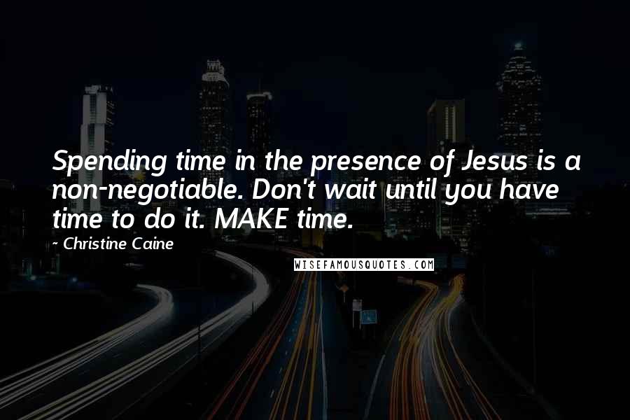 Christine Caine Quotes: Spending time in the presence of Jesus is a non-negotiable. Don't wait until you have time to do it. MAKE time.