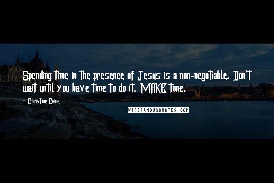 Christine Caine Quotes: Spending time in the presence of Jesus is a non-negotiable. Don't wait until you have time to do it. MAKE time.