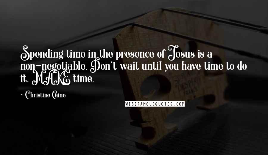 Christine Caine Quotes: Spending time in the presence of Jesus is a non-negotiable. Don't wait until you have time to do it. MAKE time.