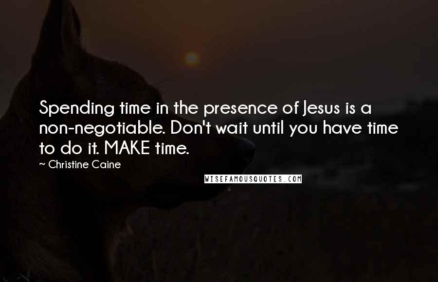 Christine Caine Quotes: Spending time in the presence of Jesus is a non-negotiable. Don't wait until you have time to do it. MAKE time.