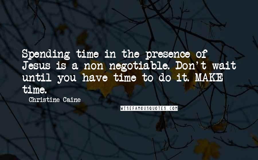 Christine Caine Quotes: Spending time in the presence of Jesus is a non-negotiable. Don't wait until you have time to do it. MAKE time.