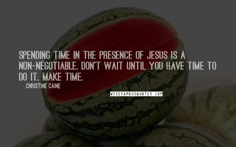 Christine Caine Quotes: Spending time in the presence of Jesus is a non-negotiable. Don't wait until you have time to do it. MAKE time.