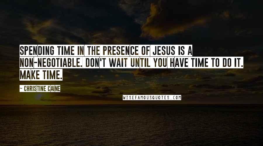 Christine Caine Quotes: Spending time in the presence of Jesus is a non-negotiable. Don't wait until you have time to do it. MAKE time.