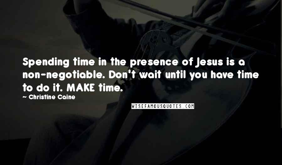 Christine Caine Quotes: Spending time in the presence of Jesus is a non-negotiable. Don't wait until you have time to do it. MAKE time.