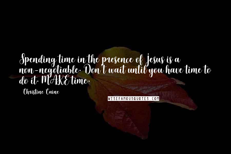 Christine Caine Quotes: Spending time in the presence of Jesus is a non-negotiable. Don't wait until you have time to do it. MAKE time.
