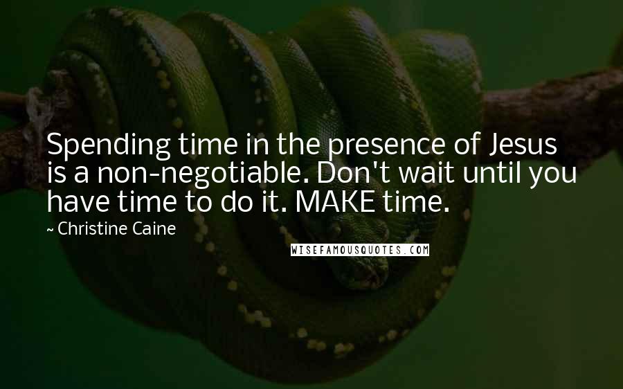 Christine Caine Quotes: Spending time in the presence of Jesus is a non-negotiable. Don't wait until you have time to do it. MAKE time.