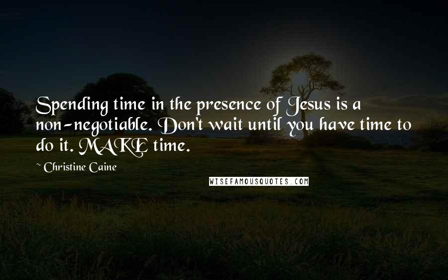 Christine Caine Quotes: Spending time in the presence of Jesus is a non-negotiable. Don't wait until you have time to do it. MAKE time.