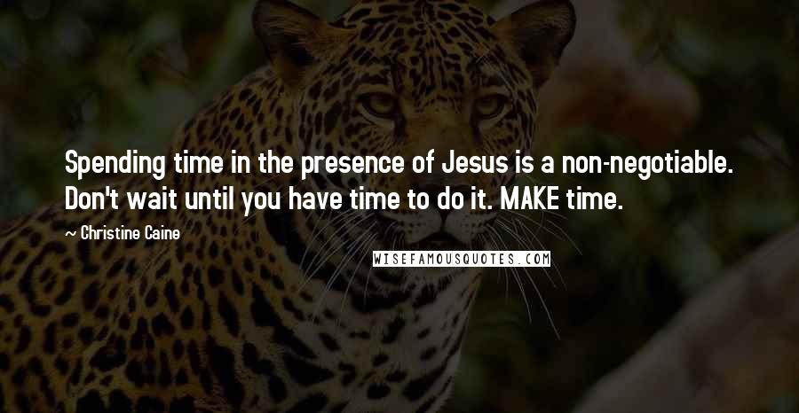 Christine Caine Quotes: Spending time in the presence of Jesus is a non-negotiable. Don't wait until you have time to do it. MAKE time.