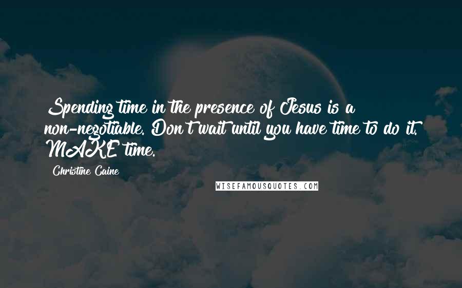 Christine Caine Quotes: Spending time in the presence of Jesus is a non-negotiable. Don't wait until you have time to do it. MAKE time.