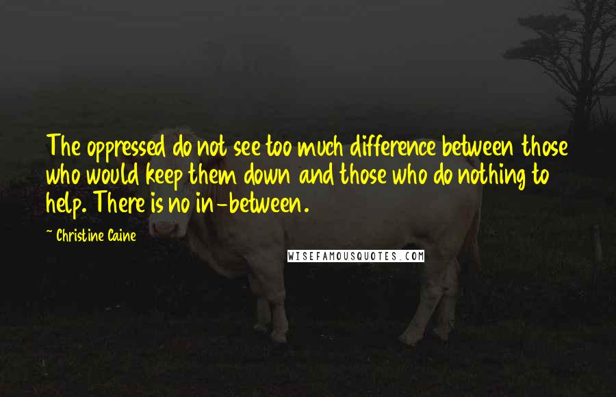 Christine Caine Quotes: The oppressed do not see too much difference between those who would keep them down and those who do nothing to help. There is no in-between.