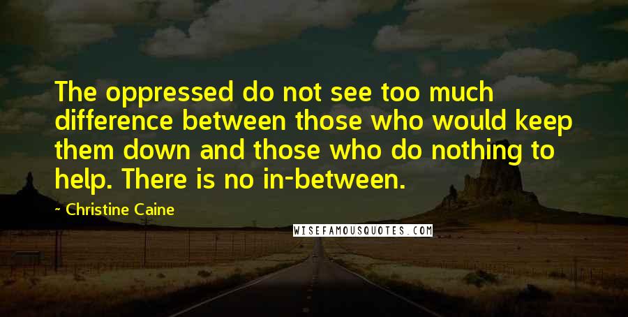 Christine Caine Quotes: The oppressed do not see too much difference between those who would keep them down and those who do nothing to help. There is no in-between.