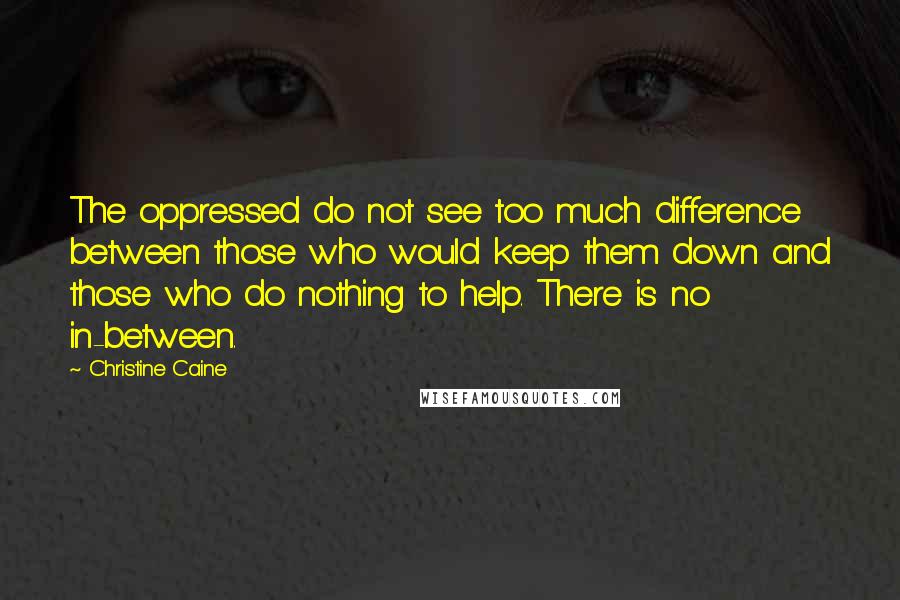 Christine Caine Quotes: The oppressed do not see too much difference between those who would keep them down and those who do nothing to help. There is no in-between.