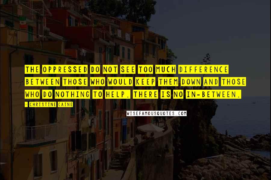 Christine Caine Quotes: The oppressed do not see too much difference between those who would keep them down and those who do nothing to help. There is no in-between.