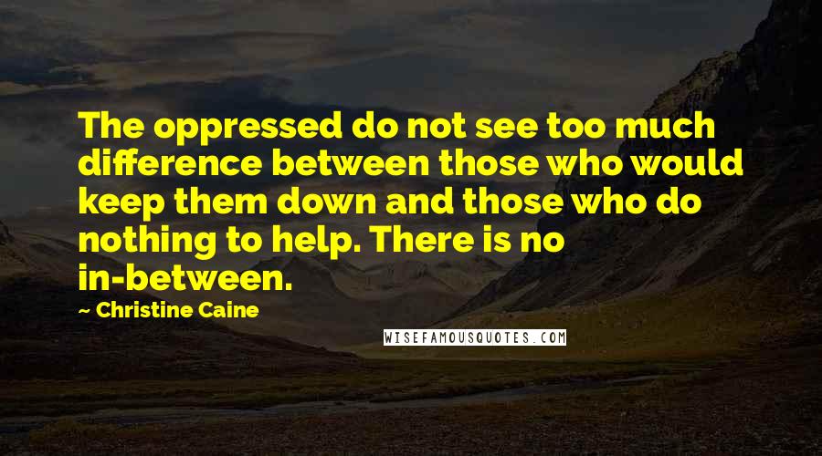 Christine Caine Quotes: The oppressed do not see too much difference between those who would keep them down and those who do nothing to help. There is no in-between.