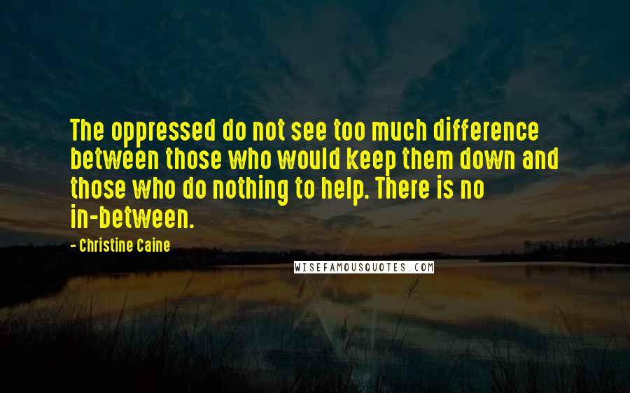 Christine Caine Quotes: The oppressed do not see too much difference between those who would keep them down and those who do nothing to help. There is no in-between.