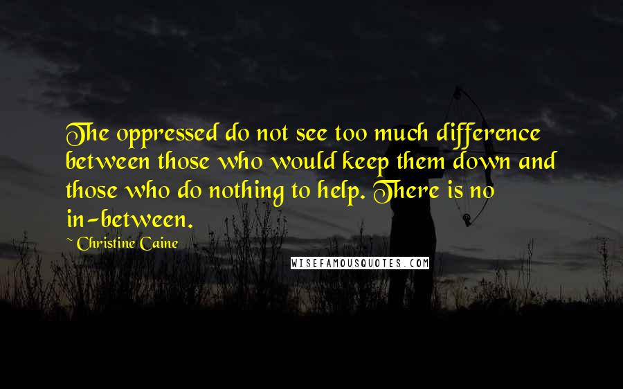 Christine Caine Quotes: The oppressed do not see too much difference between those who would keep them down and those who do nothing to help. There is no in-between.