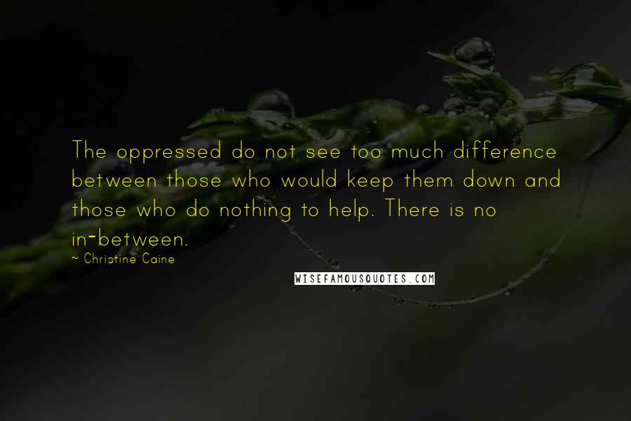 Christine Caine Quotes: The oppressed do not see too much difference between those who would keep them down and those who do nothing to help. There is no in-between.