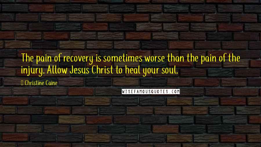 Christine Caine Quotes: The pain of recovery is sometimes worse than the pain of the injury. Allow Jesus Christ to heal your soul.