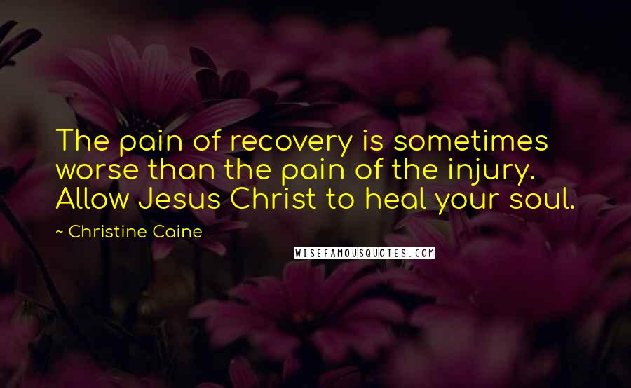 Christine Caine Quotes: The pain of recovery is sometimes worse than the pain of the injury. Allow Jesus Christ to heal your soul.