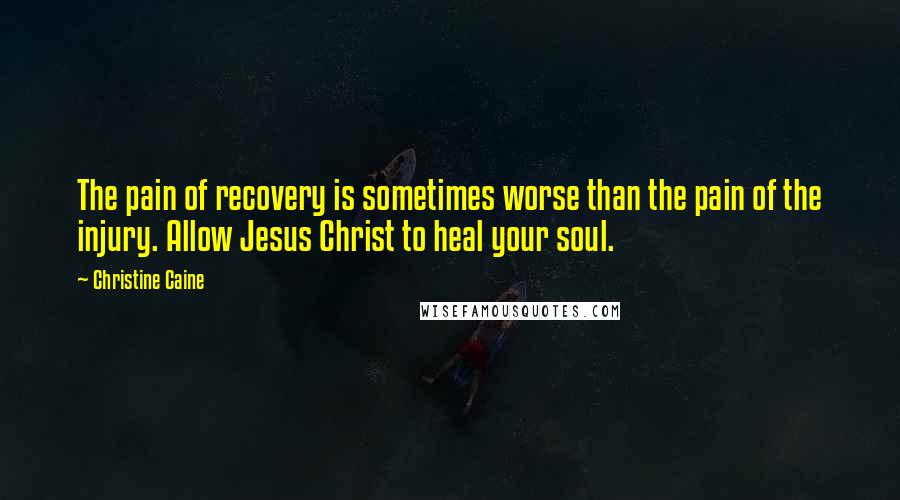 Christine Caine Quotes: The pain of recovery is sometimes worse than the pain of the injury. Allow Jesus Christ to heal your soul.