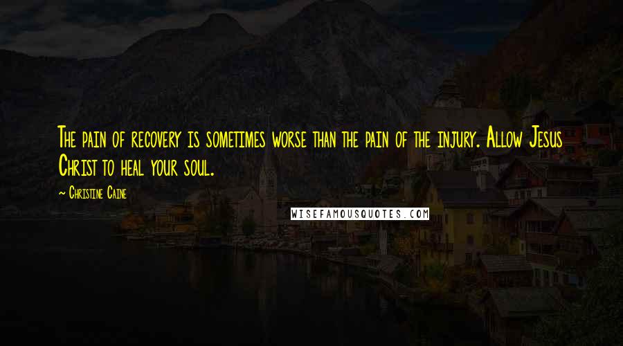 Christine Caine Quotes: The pain of recovery is sometimes worse than the pain of the injury. Allow Jesus Christ to heal your soul.